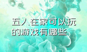 五人在家可以玩的游戏有哪些（五个人可以玩什么游戏在家）