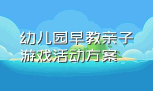 幼儿园早教亲子游戏活动方案