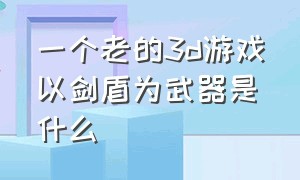 一个老的3d游戏以剑盾为武器是什么