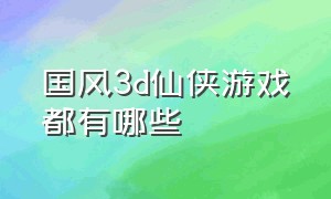 国风3d仙侠游戏都有哪些