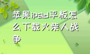 苹果ipad平板怎么下载火柴人战争（苹果平板电脑怎么下载火柴人战争）