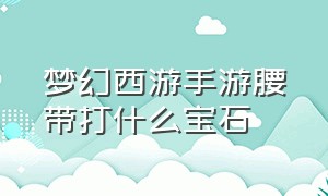 梦幻西游手游腰带打什么宝石