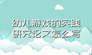 幼儿游戏的实践研究论文怎么写