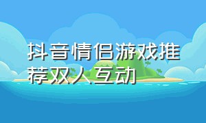 抖音情侣游戏推荐双人互动