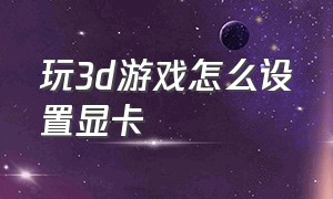 玩3d游戏怎么设置显卡