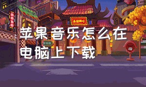 苹果音乐怎么在电脑上下载