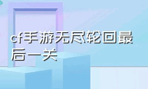 cf手游无尽轮回最后一关（cf手游最新版本无尽轮回入口在哪）