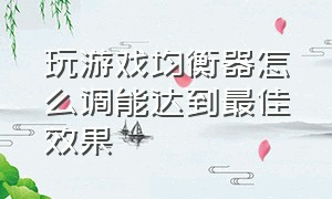 玩游戏均衡器怎么调能达到最佳效果