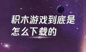 积木游戏到底是怎么下载的