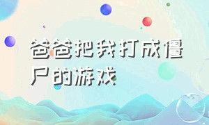 爸爸把我打成僵尸的游戏（爸爸阻止儿子作死的游戏下载）