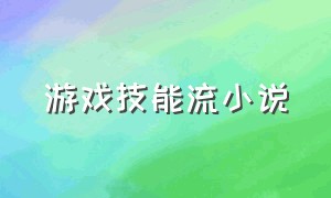 游戏技能流小说（游戏技能流小说排行）