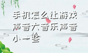 手机怎么让游戏声音大音乐声音小一些