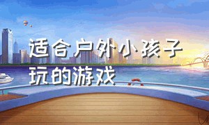 适合户外小孩子玩的游戏（适合户外小孩子玩的游戏大全）