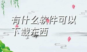 有什么软件可以下载东西