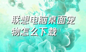 联想电脑桌面宠物怎么下载