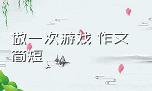 做一次游戏 作文 简短（一次有趣的游戏简短作文）