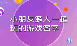 小朋友多人一起玩的游戏名字