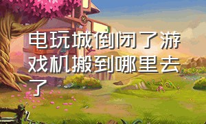 电玩城倒闭了游戏机搬到哪里去了