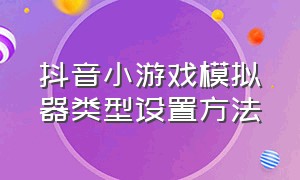 抖音小游戏模拟器类型设置方法