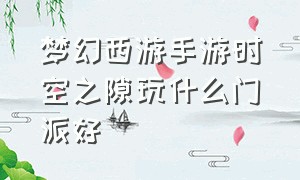 梦幻西游手游时空之隙玩什么门派好