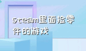 steam里面捡零件的游戏（steam捡东西生存的游戏）