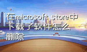 在microsoft store中下载了软件怎么删除