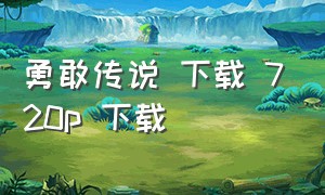 勇敢传说 下载 720p 下载（勇敢传说下载 mkv 下载）