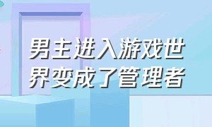 男主进入游戏世界变成了管理者