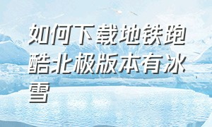 如何下载地铁跑酷北极版本有冰雪（地铁跑酷北极版破解版）