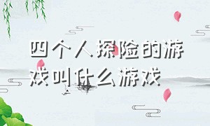 四个人探险的游戏叫什么游戏（探险的单机游戏叫什么名字）