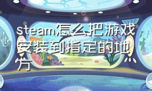 steam怎么把游戏安装到指定的地方