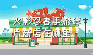 火影忍者手游碎片商店在哪里