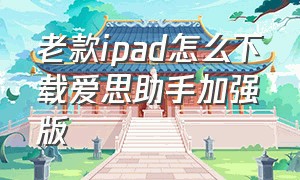 老款ipad怎么下载爱思助手加强版