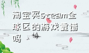 淘宝买steam全球区的游戏靠谱吗