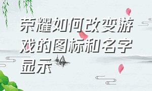 荣耀如何改变游戏的图标和名字显示（荣耀手机如何改变应用图标）