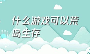 什么游戏可以荒岛生存（荒岛生存类游戏排行榜）