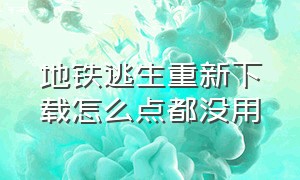 地铁逃生重新下载怎么点都没用（地铁逃生模式重新下载点不了）