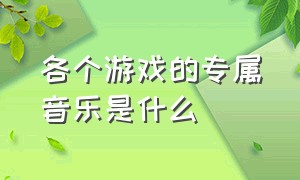 各个游戏的专属音乐是什么