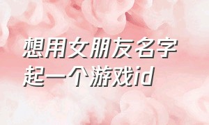 想用女朋友名字 起一个游戏id（用女朋友名字做网名）