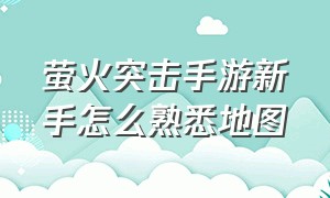 萤火突击手游新手怎么熟悉地图