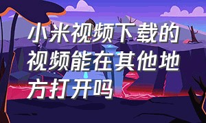 小米视频下载的视频能在其他地方打开吗