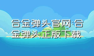 合金弹头官网:合金弹头正版下载