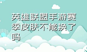 英雄联盟手游赛季皮肤不能换了吗