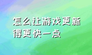 怎么让游戏更新得更快一点