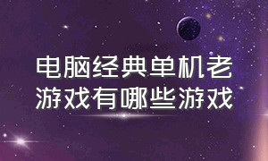 电脑经典单机老游戏有哪些游戏（电脑经典单机老游戏有哪些游戏好玩）