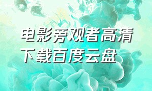 电影旁观者高清下载百度云盘（电影旁观者迅雷下载）