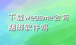 下载wegame会有捆绑软件吗（官网下载wegame会有捆绑软件吗）