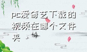 pc爱奇艺下载的视频在哪个文件夹