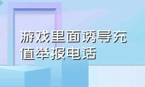 游戏里面诱导充值举报电话（游戏里诱导充值犯法）