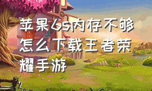 苹果6s内存不够怎么下载王者荣耀手游（苹果6s内存16g如何增大内存）